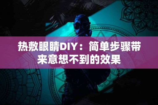热敷眼睛DIY：简单步骤带来意想不到的效果