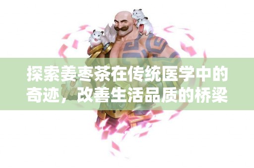 探索姜枣茶在传统医学中的奇迹，改善生活品质的桥梁