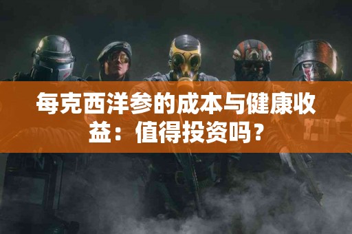 每克西洋参的成本与健康收益：值得投资吗？