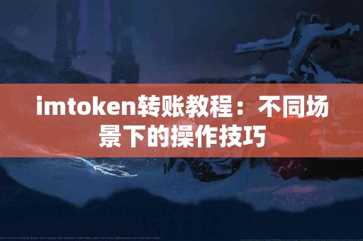 imtoken转账教程：不同场景下的操作技巧