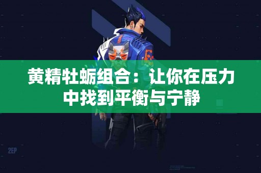 黄精牡蛎组合：让你在压力中找到平衡与宁静