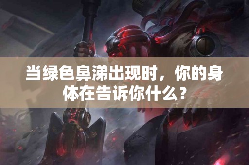 当绿色鼻涕出现时，你的身体在告诉你什么？