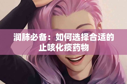 润肺必备：如何选择合适的止咳化痰药物