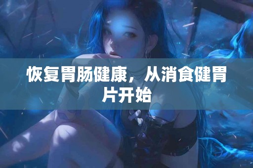 恢复胃肠健康，从消食健胃片开始