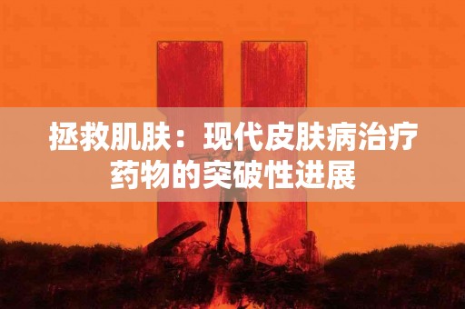 拯救肌肤：现代皮肤病治疗药物的突破性进展