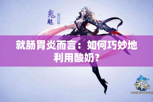 就肠胃炎而言：如何巧妙地利用酸奶？