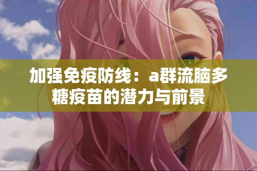 加强免疫防线：a群流脑多糖疫苗的潜力与前景