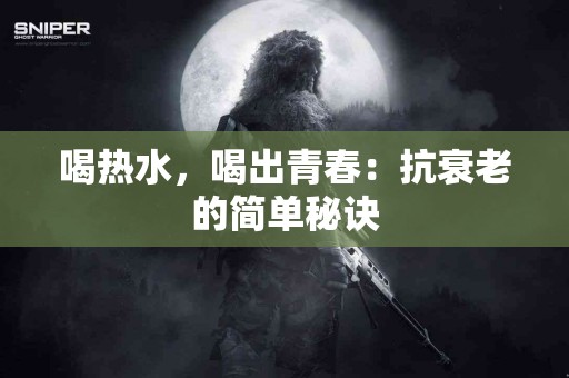 喝热水，喝出青春：抗衰老的简单秘诀