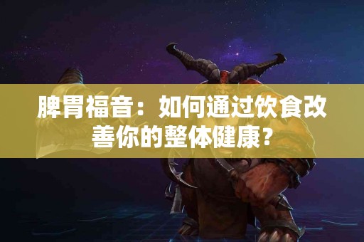 脾胃福音：如何通过饮食改善你的整体健康？