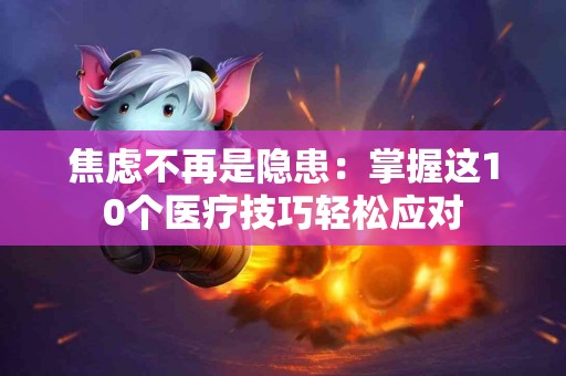 焦虑不再是隐患：掌握这10个医疗技巧轻松应对