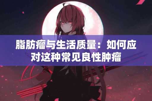 脂肪瘤与生活质量：如何应对这种常见良性肿瘤