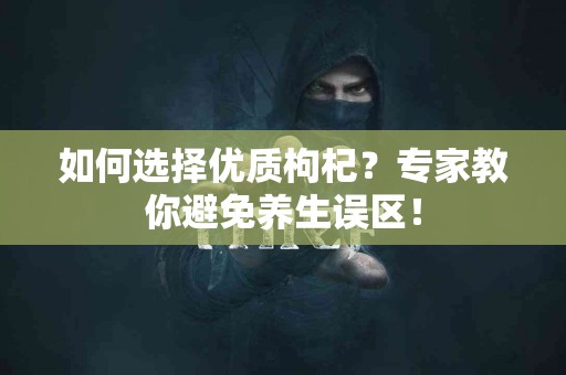 如何选择优质枸杞？专家教你避免养生误区！