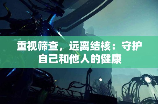 重视筛查，远离结核：守护自己和他人的健康