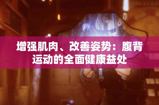 增强肌肉、改善姿势：腹背运动的全面健康益处