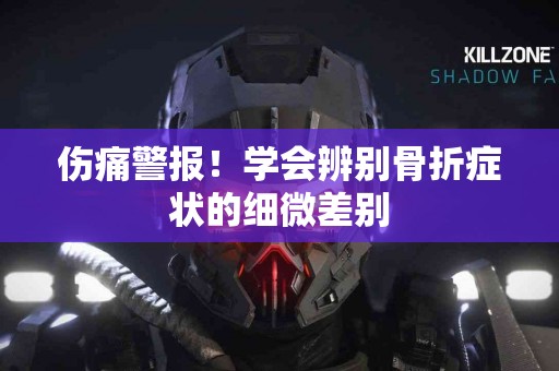 伤痛警报！学会辨别骨折症状的细微差别