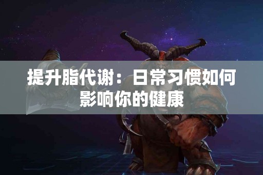 提升脂代谢：日常习惯如何影响你的健康