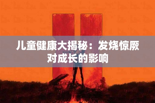 儿童健康大揭秘：发烧惊厥对成长的影响