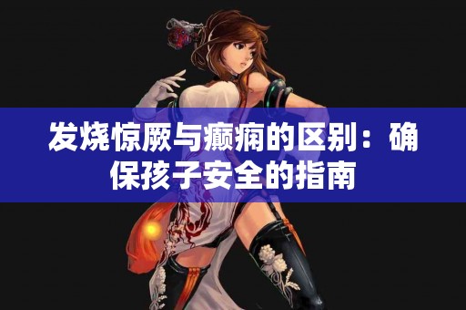 发烧惊厥与癫痫的区别：确保孩子安全的指南