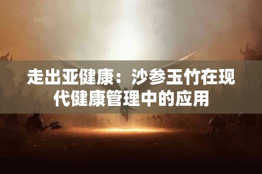 走出亚健康：沙参玉竹在现代健康管理中的应用