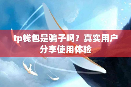 tp钱包是骗子吗？真实用户分享使用体验