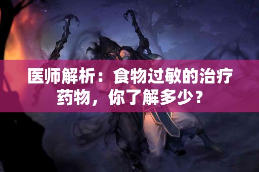 医师解析：食物过敏的治疗药物，你了解多少？