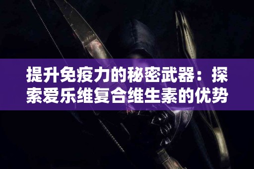 提升免疫力的秘密武器：探索爱乐维复合维生素的优势