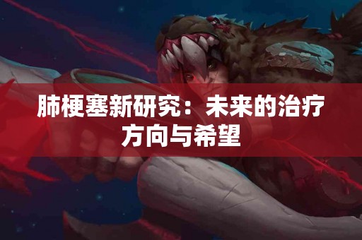 肺梗塞新研究：未来的治疗方向与希望