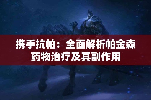 携手抗帕：全面解析帕金森药物治疗及其副作用