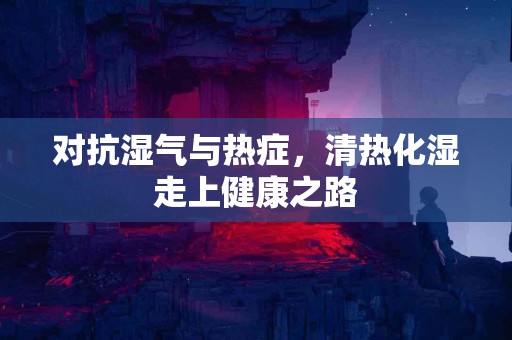 对抗湿气与热症，清热化湿走上健康之路