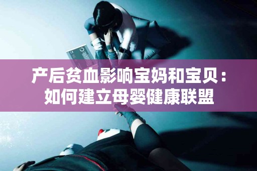 产后贫血影响宝妈和宝贝：如何建立母婴健康联盟