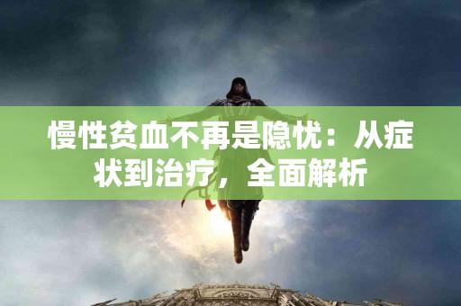 慢性贫血不再是隐忧：从症状到治疗，全面解析