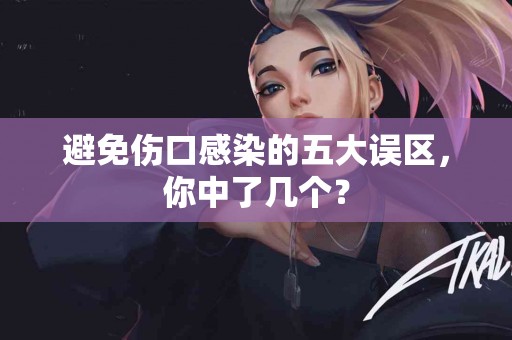 避免伤口感染的五大误区，你中了几个？