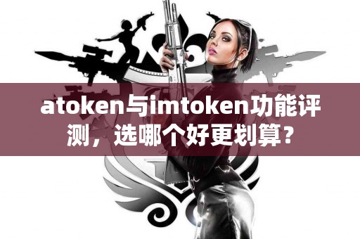 atoken与imtoken功能评测，选哪个好更划算？