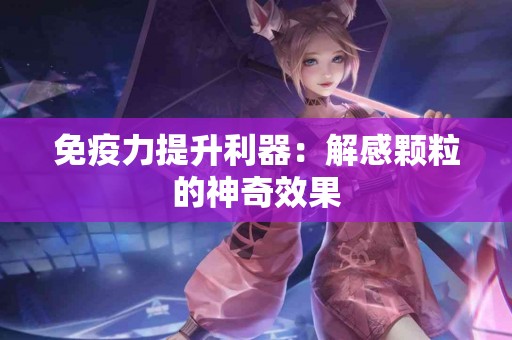 免疫力提升利器：解感颗粒的神奇效果