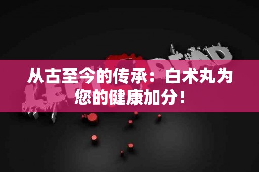 从古至今的传承：白术丸为您的健康加分！
