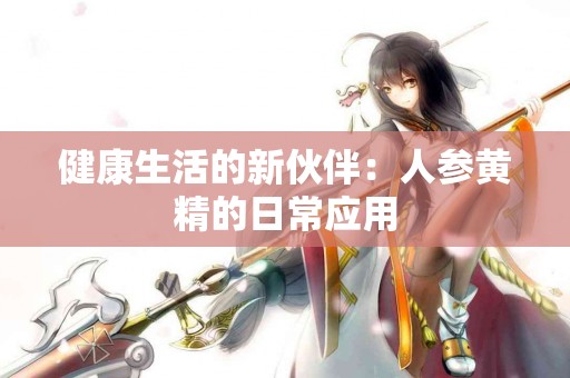 健康生活的新伙伴：人参黄精的日常应用