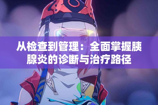 从检查到管理：全面掌握胰腺炎的诊断与治疗路径