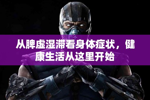 从脾虚湿滞看身体症状，健康生活从这里开始