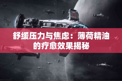 舒缓压力与焦虑：薄荷精油的疗愈效果揭秘