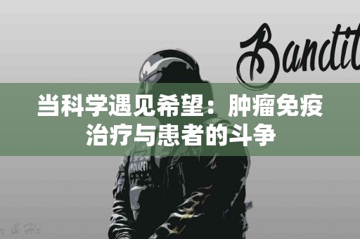 当科学遇见希望：肿瘤免疫治疗与患者的斗争