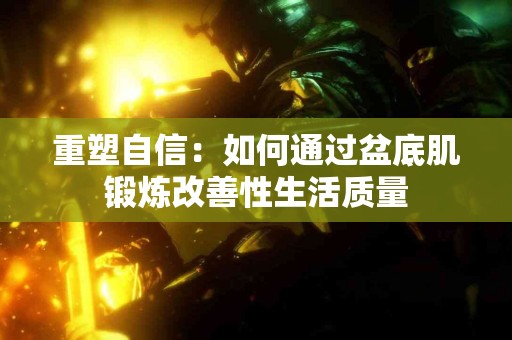 重塑自信：如何通过盆底肌锻炼改善性生活质量