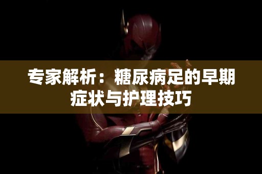 专家解析：糖尿病足的早期症状与护理技巧