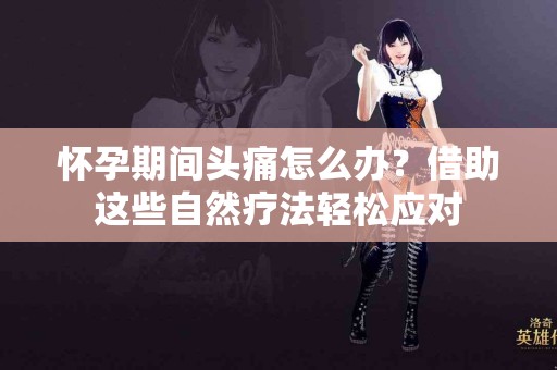 怀孕期间头痛怎么办？借助这些自然疗法轻松应对