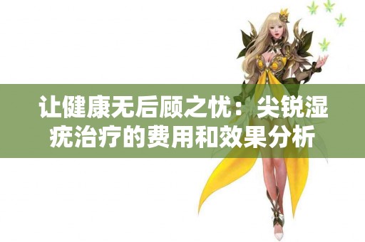 让健康无后顾之忧：尖锐湿疣治疗的费用和效果分析