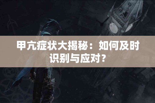 甲亢症状大揭秘：如何及时识别与应对？