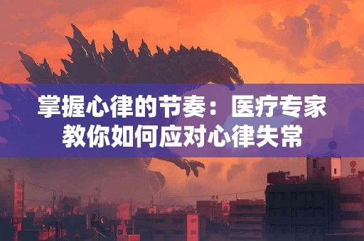 掌握心律的节奏：医疗专家教你如何应对心律失常