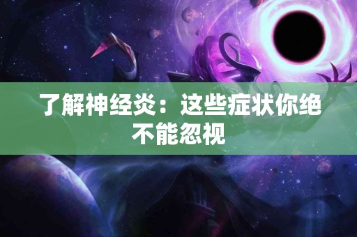 了解神经炎：这些症状你绝不能忽视