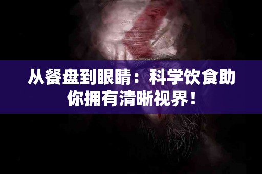 从餐盘到眼睛：科学饮食助你拥有清晰视界！