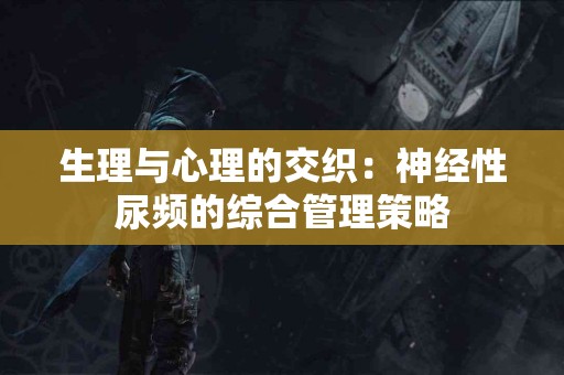 生理与心理的交织：神经性尿频的综合管理策略
