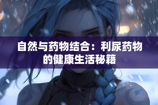 自然与药物结合：利尿药物的健康生活秘籍